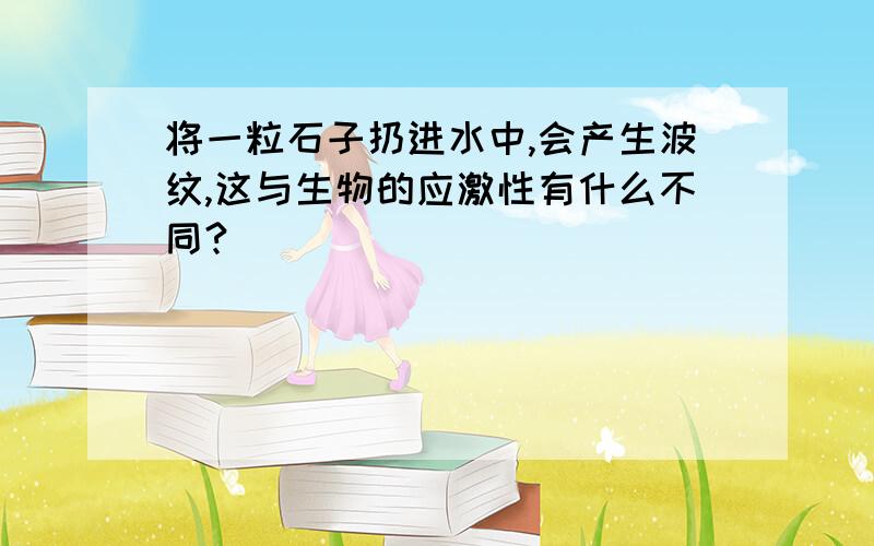 将一粒石子扔进水中,会产生波纹,这与生物的应激性有什么不同?