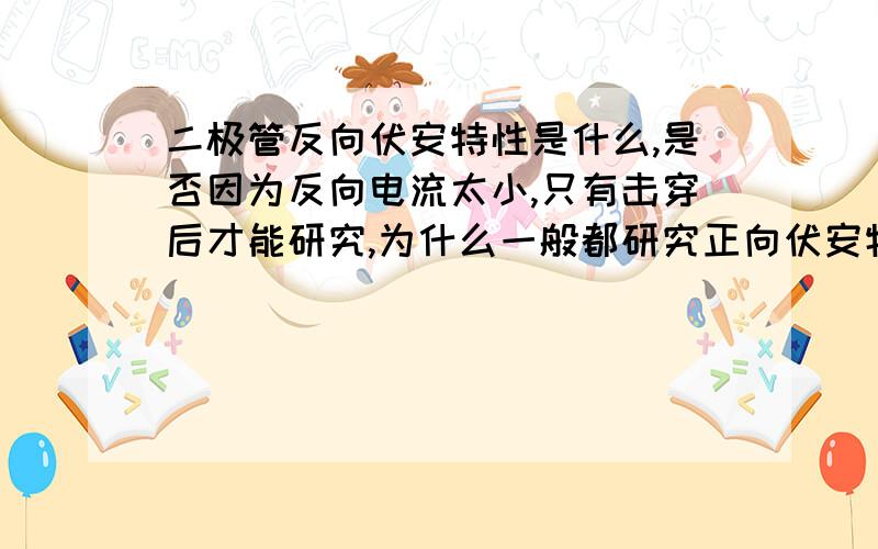 二极管反向伏安特性是什么,是否因为反向电流太小,只有击穿后才能研究,为什么一般都研究正向伏安特性