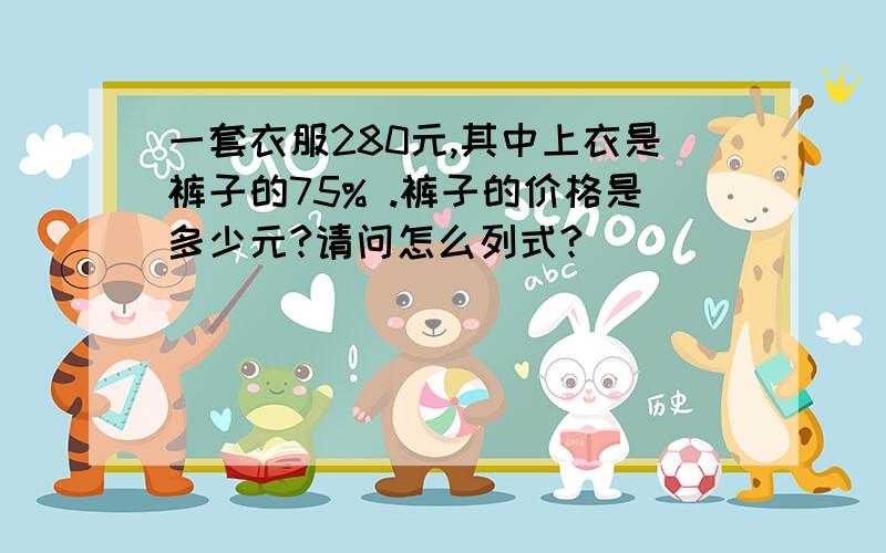 一套衣服280元,其中上衣是裤子的75% .裤子的价格是多少元?请问怎么列式?