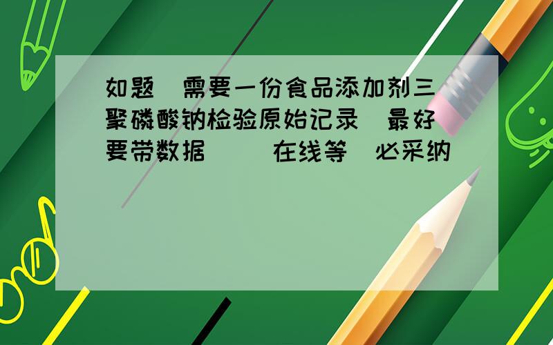 如题  需要一份食品添加剂三聚磷酸钠检验原始记录  最好要带数据     在线等  必采纳