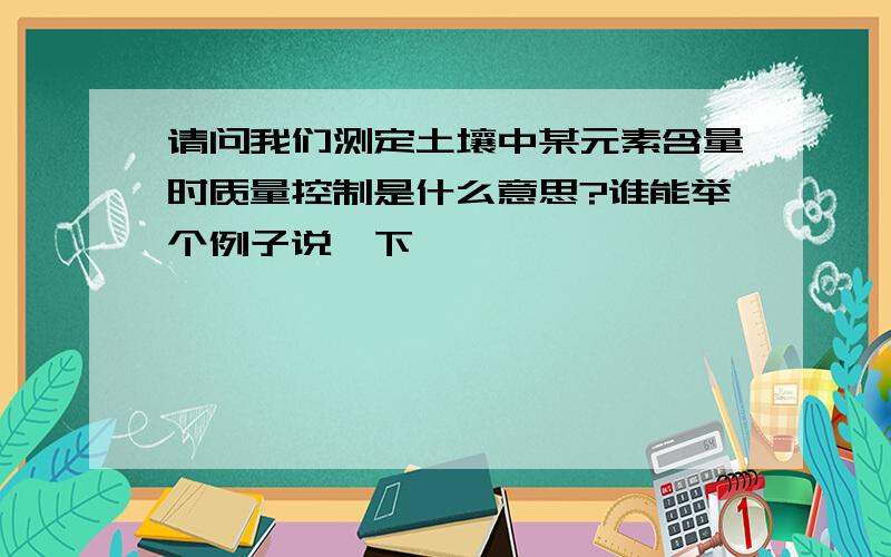 请问我们测定土壤中某元素含量时质量控制是什么意思?谁能举个例子说一下,