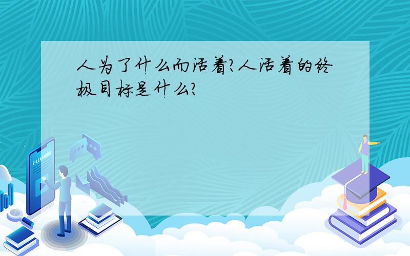 人为了什么而活着?人活着的终极目标是什么?