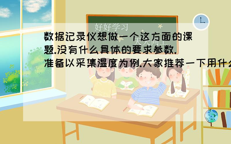 数据记录仪想做一个这方面的课题.没有什么具体的要求参数.准备以采集温度为例.大家推荐一下用什么型号的传感器?以及A/D转换器的型号.已经控制芯片（51系列的应该完全够用）如果必要,