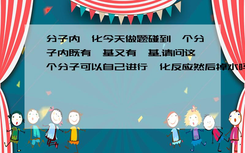 分子内酯化今天做题碰到一个分子内既有羧基又有羟基.请问这个分子可以自己进行酯化反应然后掉水吗?