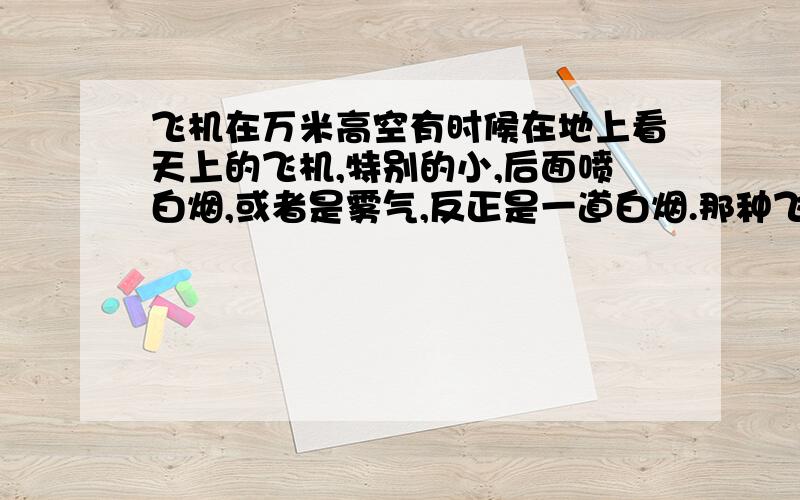 飞机在万米高空有时候在地上看天上的飞机,特别的小,后面喷白烟,或者是雾气,反正是一道白烟.那种飞机事不是一般的民航客机,还是战斗机?那应该飞的很高了吧,应该10000米?