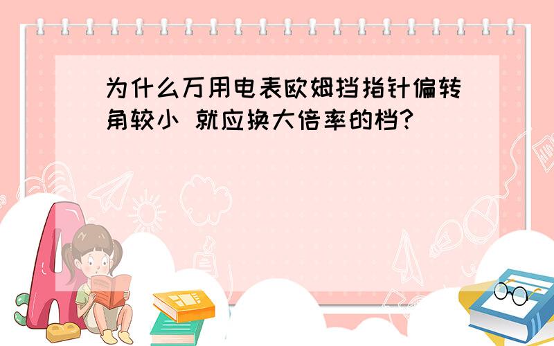 为什么万用电表欧姆挡指针偏转角较小 就应换大倍率的档?