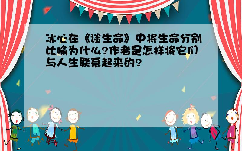 冰心在《谈生命》中将生命分别比喻为什么?作者是怎样将它们与人生联系起来的?