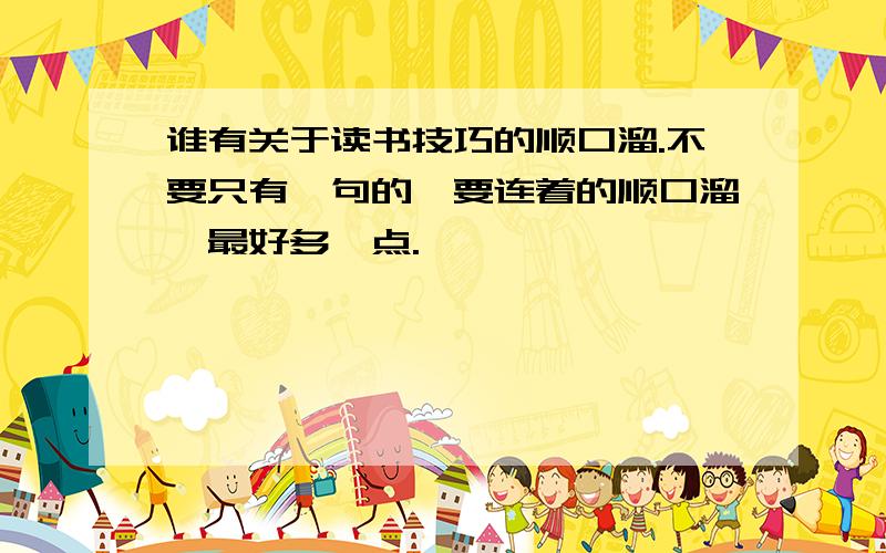 谁有关于读书技巧的顺口溜.不要只有一句的,要连着的顺口溜,最好多一点.