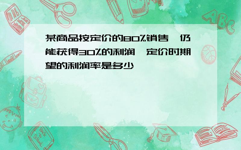 某商品按定价的80%销售,仍能获得30%的利润,定价时期望的利润率是多少