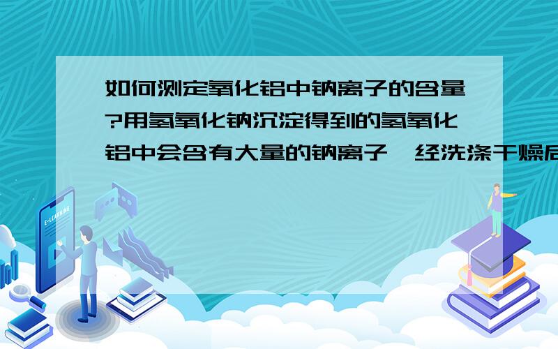 如何测定氧化铝中钠离子的含量?用氢氧化钠沉淀得到的氢氧化铝中会含有大量的钠离子,经洗涤干燥后,再煅烧得到氧化铝,里面肯定也存在钠离子,那么如何测定其中的钠离子含量?