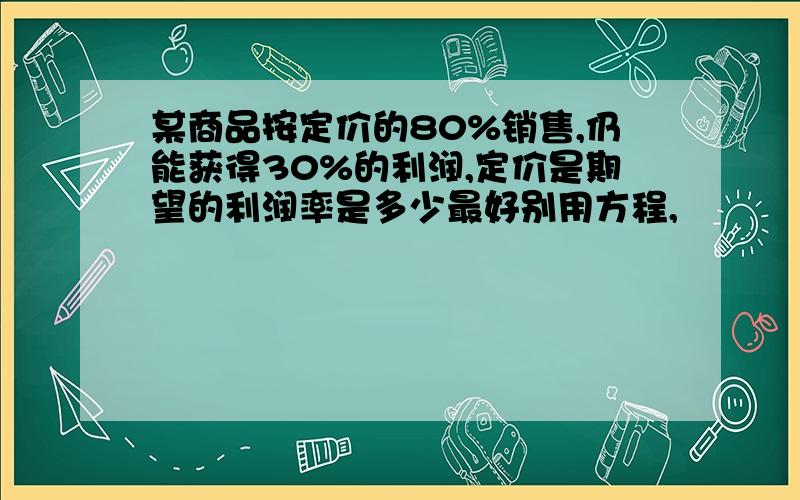 某商品按定价的80%销售,仍能获得30%的利润,定价是期望的利润率是多少最好别用方程,