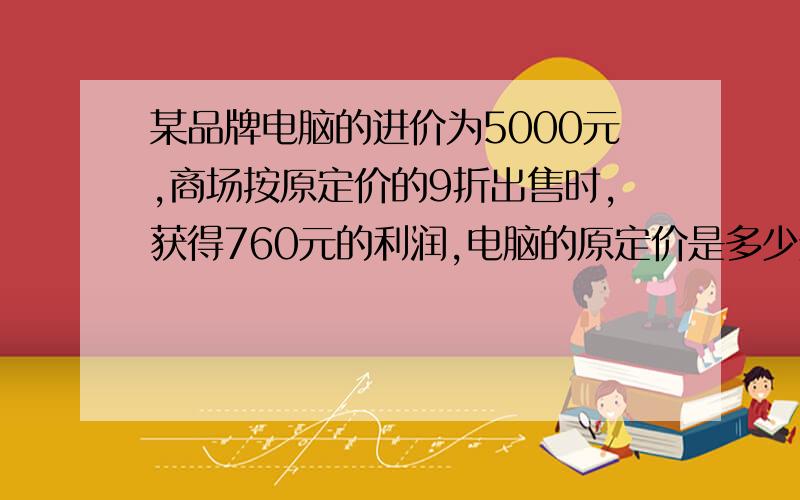 某品牌电脑的进价为5000元,商场按原定价的9折出售时,获得760元的利润,电脑的原定价是多少元?