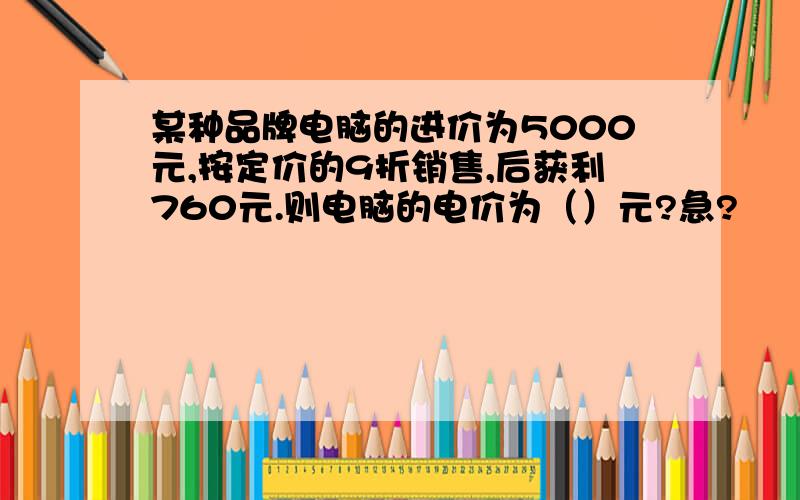 某种品牌电脑的进价为5000元,按定价的9折销售,后获利760元.则电脑的电价为（）元?急?