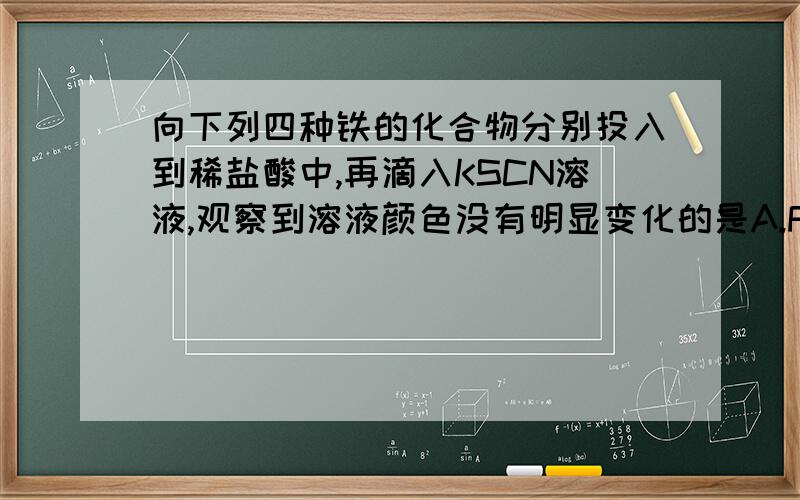 向下列四种铁的化合物分别投入到稀盐酸中,再滴入KSCN溶液,观察到溶液颜色没有明显变化的是A.FeO B.Fe3O4 C.Fe2O3 D.FeCl3