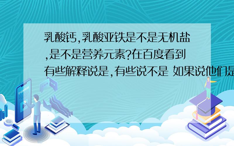 乳酸钙,乳酸亚铁是不是无机盐,是不是营养元素?在百度看到有些解释说是,有些说不是 如果说他们是有机盐,那就不是营养元素咯?可是它们可是补充人体所需要的元素吖…那应该算是营养元素