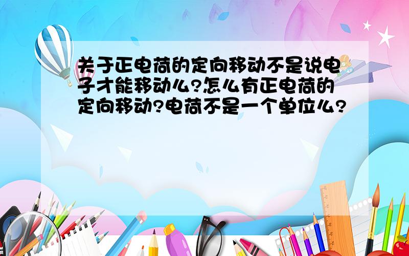 关于正电荷的定向移动不是说电子才能移动么?怎么有正电荷的定向移动?电荷不是一个单位么?