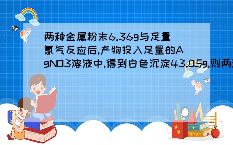 两种金属粉末6.36g与足量氯气反应后,产物投入足量的AgNO3溶液中,得到白色沉淀43.05g,则两种金属不可能是?A 铝和银 B 锌和铁 C 镁和铁 D 钙和锌 我用极限法算过 没有思绪 估计算错了