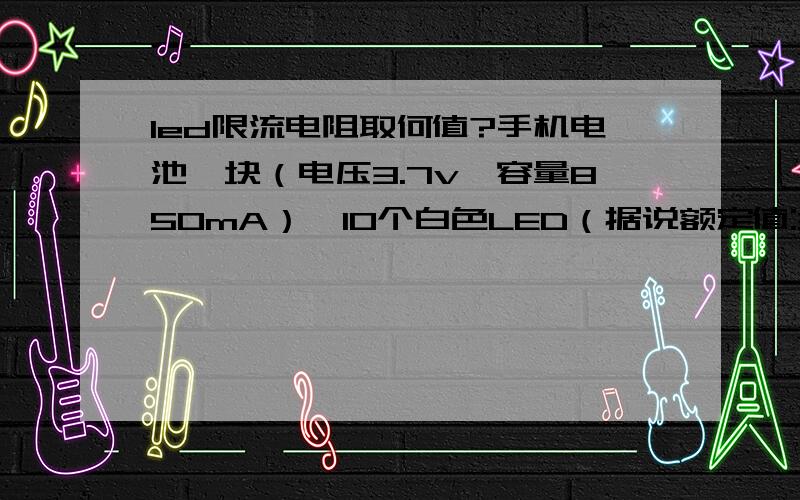 led限流电阻取何值?手机电池一块（电压3.7v,容量850mA）,10个白色LED（据说额定值:3.2v,最大电流20mA）,请问怎么连接才能正常发光,电阻若干R=?