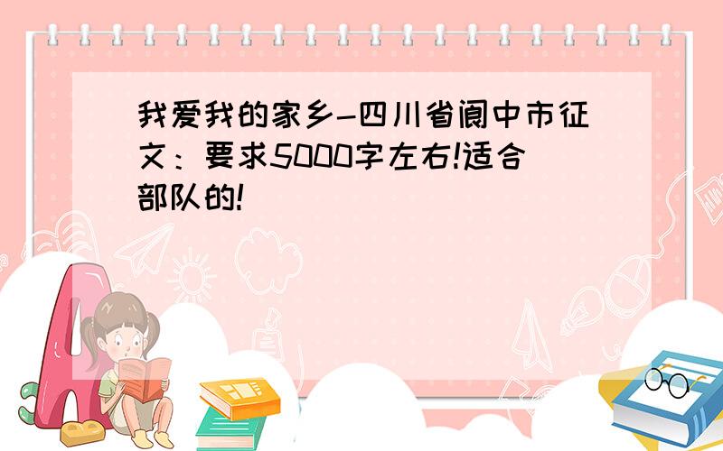 我爱我的家乡-四川省阆中市征文：要求5000字左右!适合部队的!