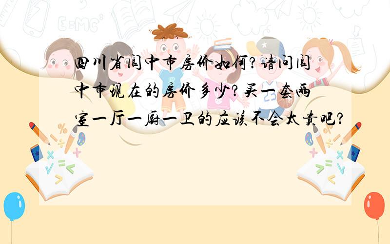 四川省阆中市房价如何?请问阆中市现在的房价多少?买一套两室一厅一厨一卫的应该不会太贵吧?