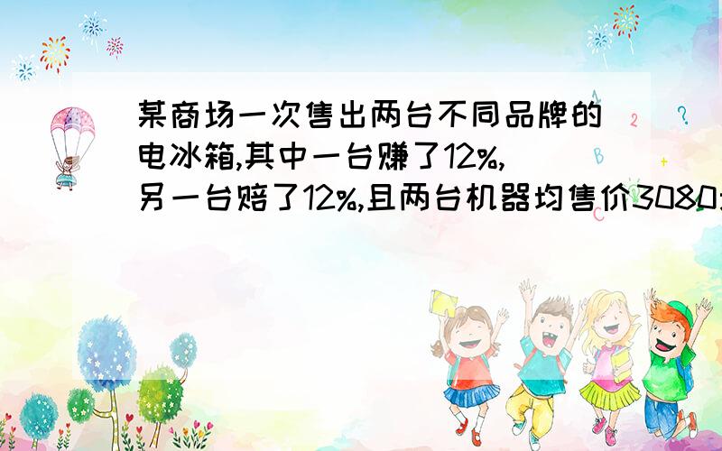 某商场一次售出两台不同品牌的电冰箱,其中一台赚了12%,另一台赔了12%,且两台机器均售价3080元,那么,这次销售中商场是赚了赔了?如果赚了,赚了多少元?如果赔了,赔了多少元