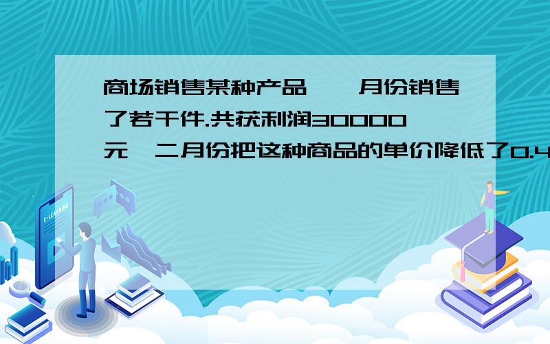 商场销售某种产品,一月份销售了若干件.共获利润30000元,二月份把这种商品的单价降低了0.4元,是销售量比一月份增加了5000件,从而获得的利润比一月份多2000元,就调价前每件商品的利润是多少