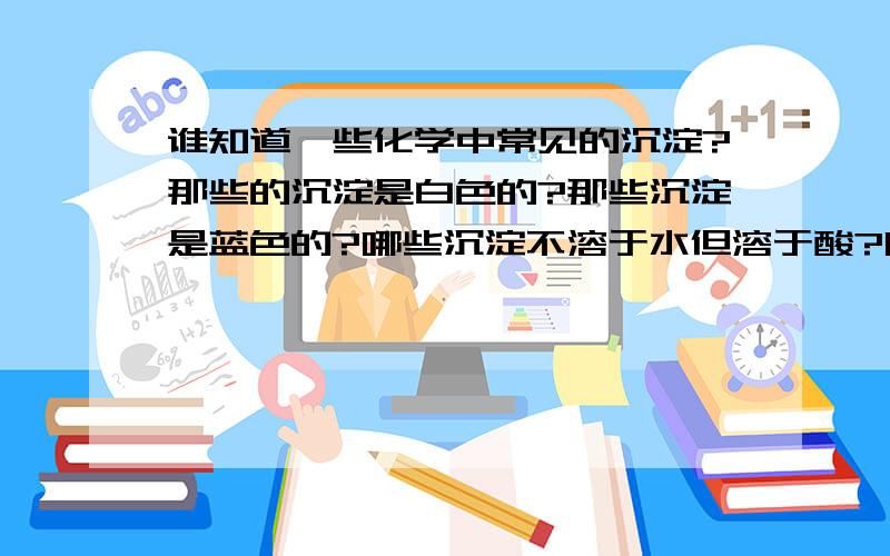 谁知道一些化学中常见的沉淀?那些的沉淀是白色的?那些沉淀是蓝色的?哪些沉淀不溶于水但溶于酸?哪些沉淀既不溶于水也不溶于酸?