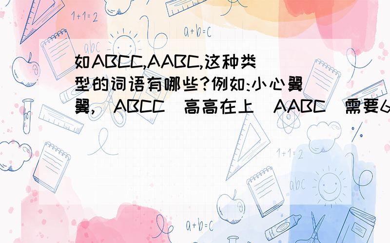 如ABCC,AABC,这种类型的词语有哪些?例如:小心翼翼,(ABCC)高高在上(AABC)需要6个ABCC的,6个AABC的.