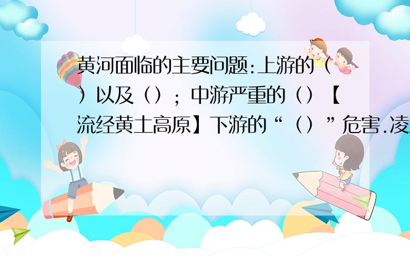 黄河面临的主要问题:上游的（）以及（）；中游严重的（）【流经黄土高原】下游的“（）”危害.凌汛.断流等