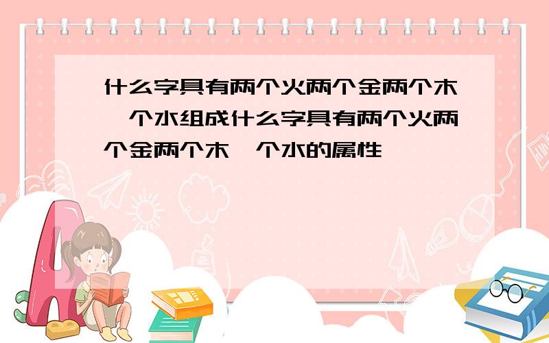 什么字具有两个火两个金两个木一个水组成什么字具有两个火两个金两个木一个水的属性