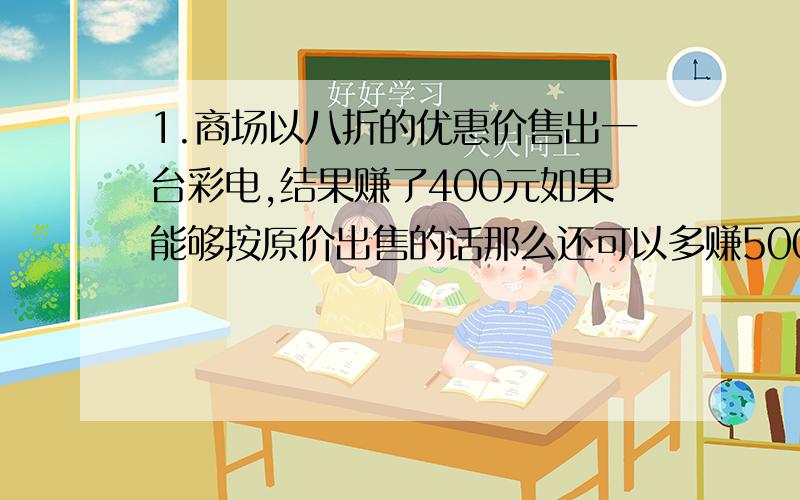 1.商场以八折的优惠价售出一台彩电,结果赚了400元如果能够按原价出售的话那么还可以多赚500元,这台彩电原价多少元?2.六年级有男生63人,女生人数是全年级人数的8分之5.3.两个大小不同的圆,