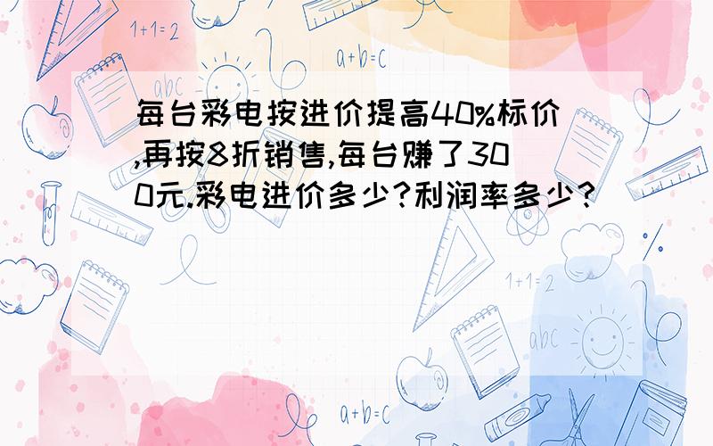 每台彩电按进价提高40%标价,再按8折销售,每台赚了300元.彩电进价多少?利润率多少?