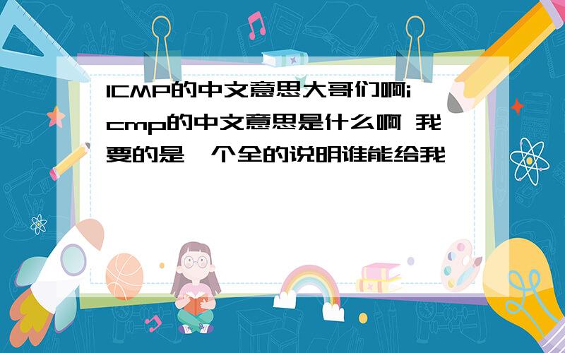 ICMP的中文意思大哥们啊icmp的中文意思是什么啊 我要的是一个全的说明谁能给我