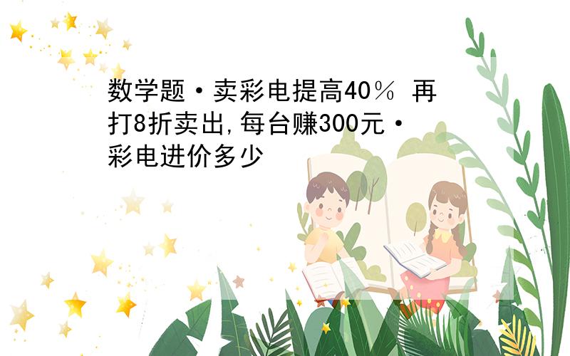 数学题·卖彩电提高40％ 再打8折卖出,每台赚300元·彩电进价多少