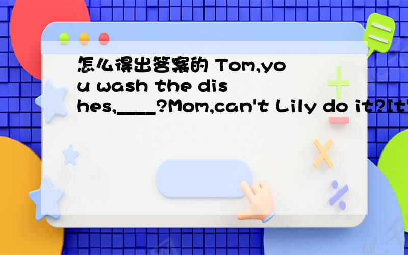 怎么得出答案的 Tom,you wash the dishes,____?Mom,can't Lily do it?It's her turn.A.don't you B.can you C.shall you D.will you