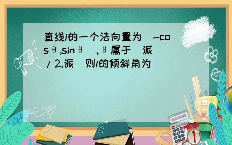 直线l的一个法向量为(-cosθ,sinθ),θ属于（派/2,派）则l的倾斜角为