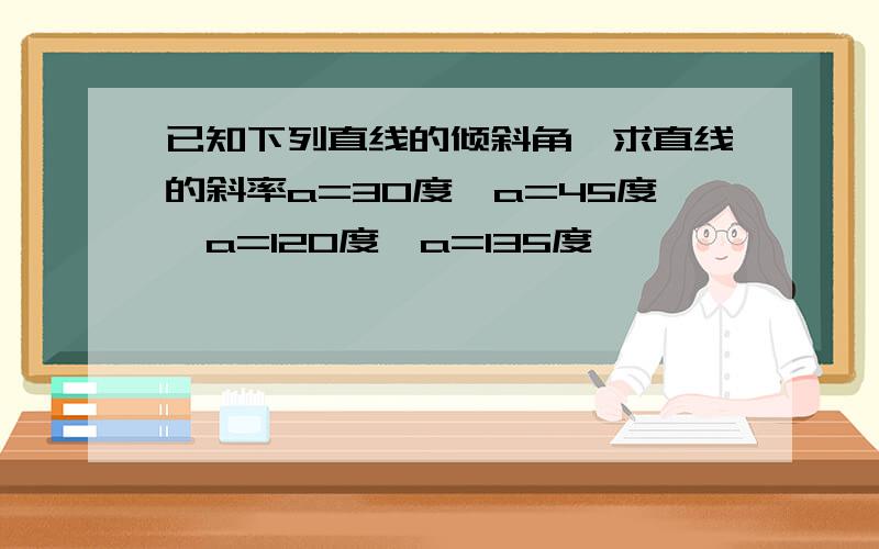 已知下列直线的倾斜角,求直线的斜率a=30度,a=45度,a=120度,a=135度