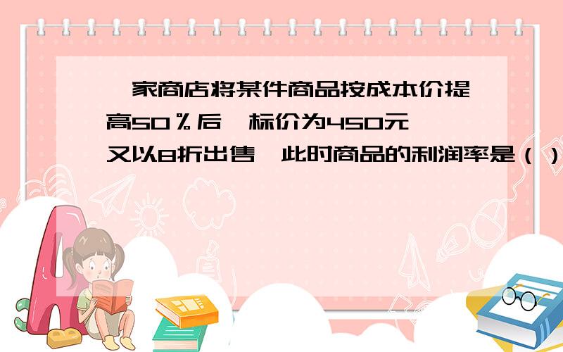 一家商店将某件商品按成本价提高50％后,标价为450元,又以8折出售,此时商品的利润率是（）元.