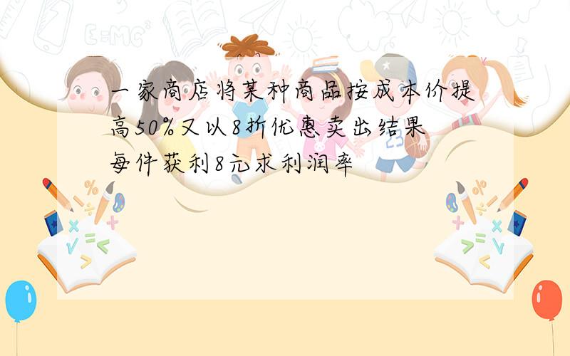 一家商店将某种商品按成本价提高50%又以8折优惠卖出结果每件获利8元求利润率