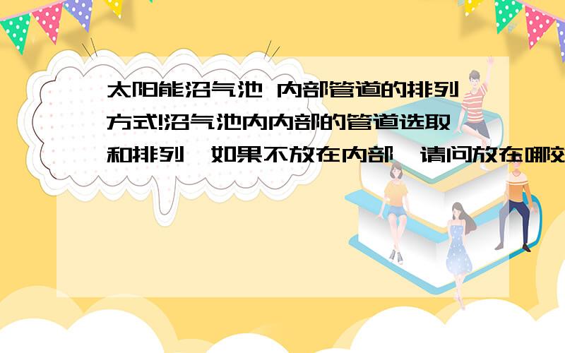 太阳能沼气池 内部管道的排列方式!沼气池内内部的管道选取和排列,如果不放在内部,请问放在哪效果比较好?