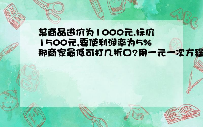 某商品进价为1000元,标价1500元,要使利润率为5%那商家最低可打几折口?用一元一次方程解容易点