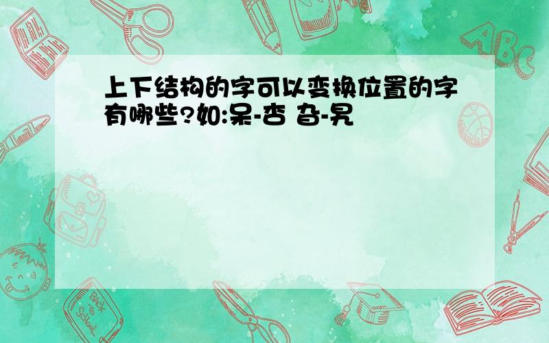 上下结构的字可以变换位置的字有哪些?如:呆-杏 旮-旯