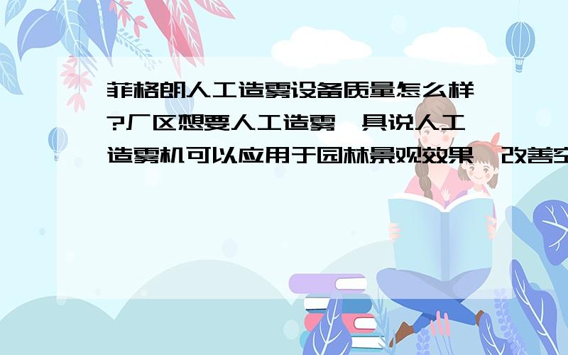 菲格朗人工造雾设备质量怎么样?厂区想要人工造雾,具说人工造雾机可以应用于园林景观效果,改善空气,有用过菲格朗公司生产的人工造雾设备吗?质量和效果怎么样呢?