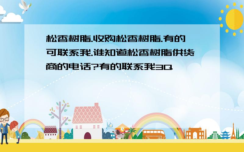 松香树脂.收购松香树脂.有的可联系我.谁知道松香树脂供货商的电话?有的联系我3Q