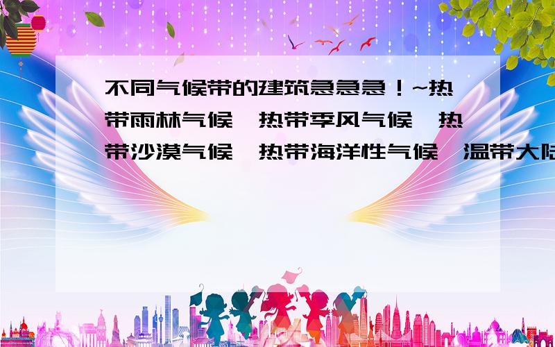 不同气候带的建筑急急急！~热带雨林气候、热带季风气候、热带沙漠气候、热带海洋性气候、温带大陆性气候、温带海洋性气候、温带季风气候、地中海气候、热带草原气候这些气候带的建