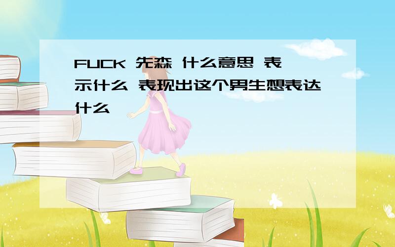 FUCK 先森 什么意思 表示什么 表现出这个男生想表达什么