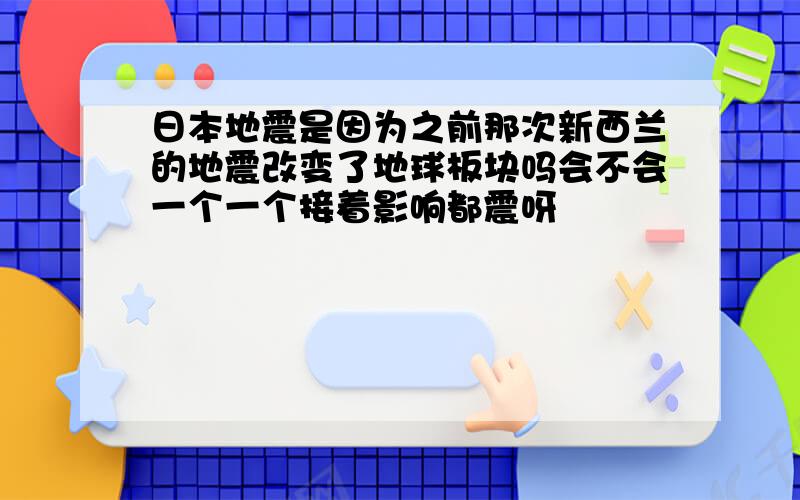 日本地震是因为之前那次新西兰的地震改变了地球板块吗会不会一个一个接着影响都震呀