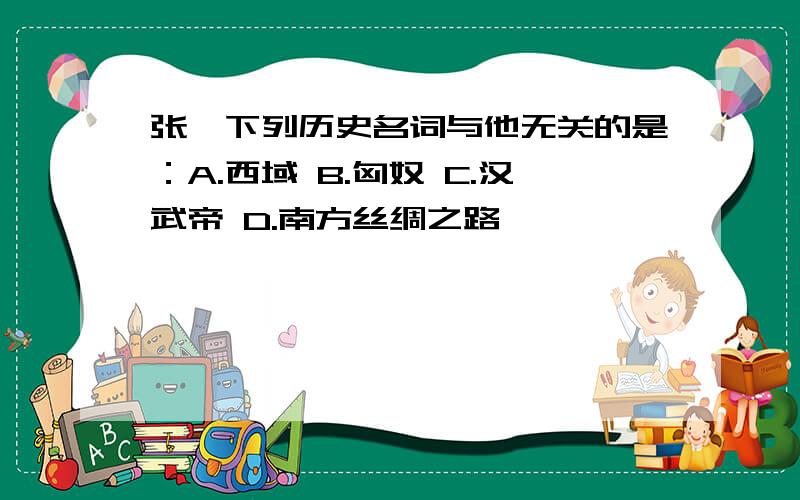 张骞下列历史名词与他无关的是：A.西域 B.匈奴 C.汉武帝 D.南方丝绸之路