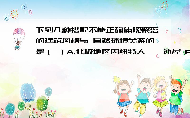 下列几种搭配不能正确体现聚落的建筑风格与 自然环境关系的是（ ）A.北极地区因纽特人——冰屋 B.中国黄土高原——窑洞 C.中国南方——平顶房屋 D.东南亚地区——高架屋