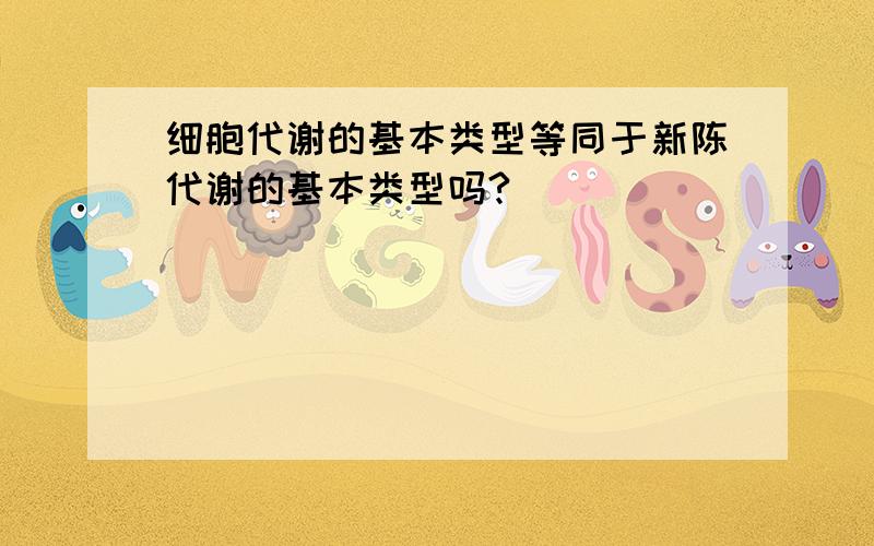 细胞代谢的基本类型等同于新陈代谢的基本类型吗?